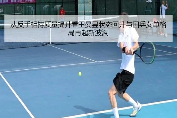 从反手相持质量提升看王曼昱状态回升与国乒女单格局再起新波澜