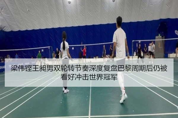 梁伟铿王昶男双轮转节奏深度复盘巴黎周期后仍被看好冲击世界冠军